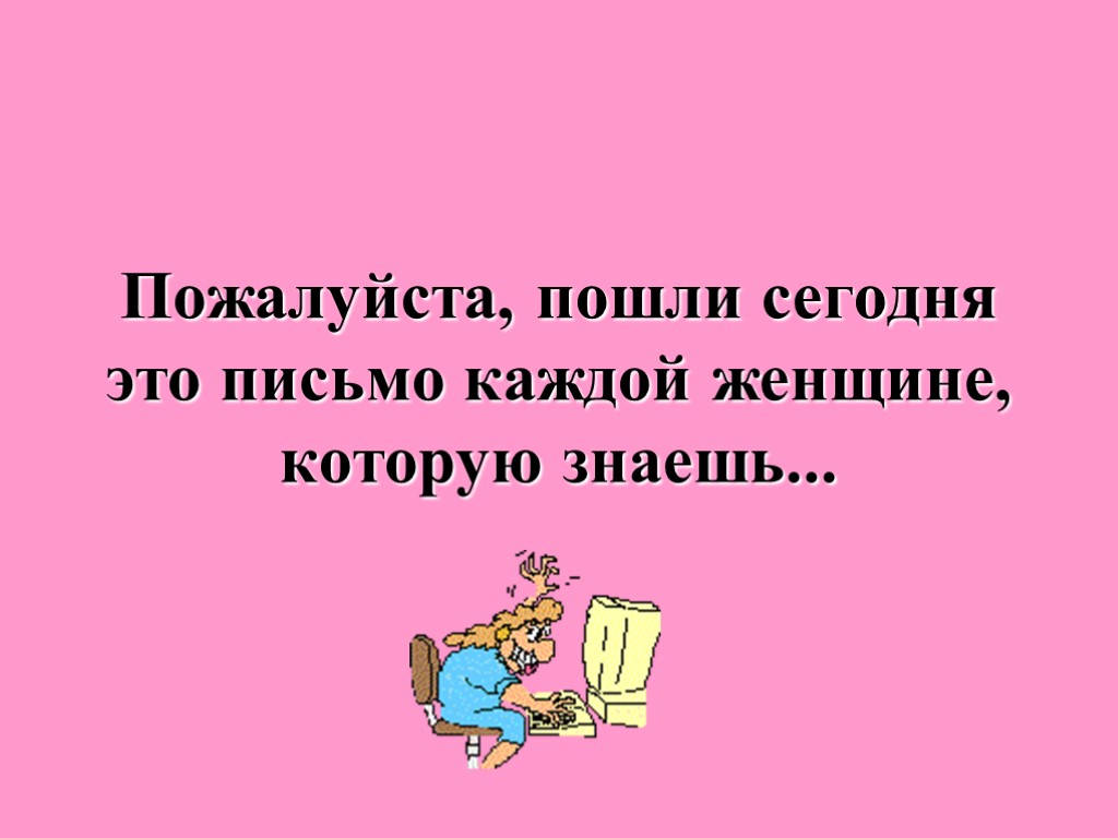 Пожалуйста, пошли сегодня это письмо каждой женщине, которую знаешь...